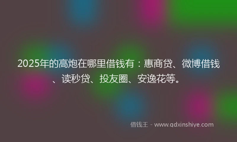 2025年的高炮在哪里借钱有：惠商贷、微博借钱、读秒贷、投友圈、安逸花等。