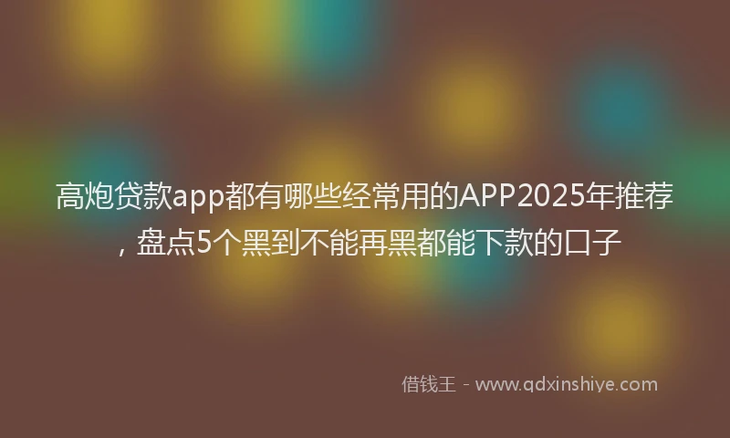 高炮贷款app都有哪些经常用的APP2025年推荐，盘点5个黑到不能再黑都能下款的口子