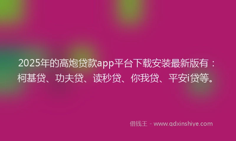 2025年的高炮贷款app平台下载安装最新版有：柯基贷、功夫贷、读秒贷、你我贷、平安i贷等。