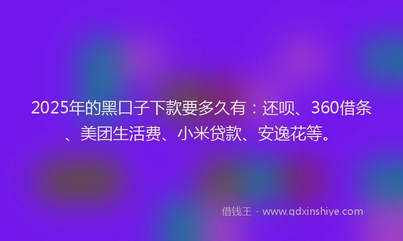 2025年的黑口子下款要多久有：还呗、360借条、美团生活费、小米贷款、安逸花等。