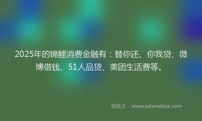 2025年的锦鲤消费金融有：替你还、你我贷、微博借钱、51人品贷、美团生活费等。