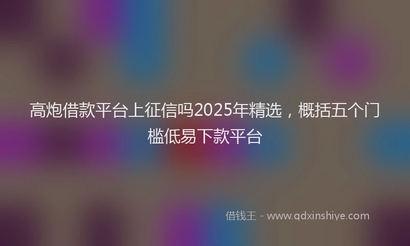 高炮借款平台上征信吗2025年精选，概括五个门槛低易下款平台