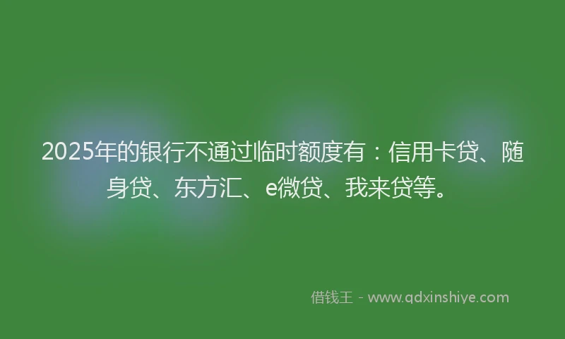 2025年的银行不通过临时额度有：信用卡贷、随身贷、东方汇、e微贷、我来贷等。