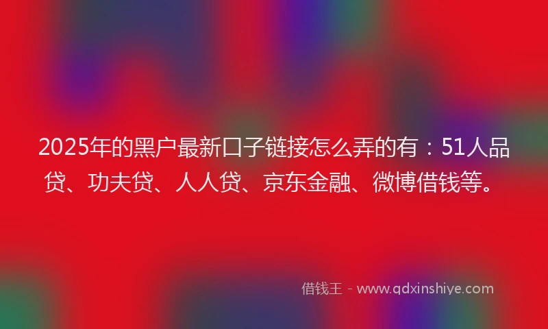 2025年的黑户最新口子链接怎么弄的有：51人品贷、功夫贷、人人贷、京东金融、微博借钱等。
