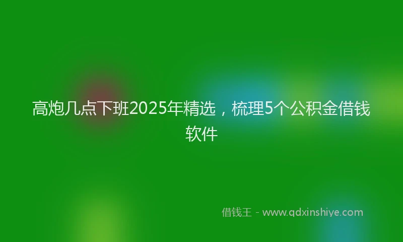 高炮几点下班2025年精选，梳理5个公积金借钱软件