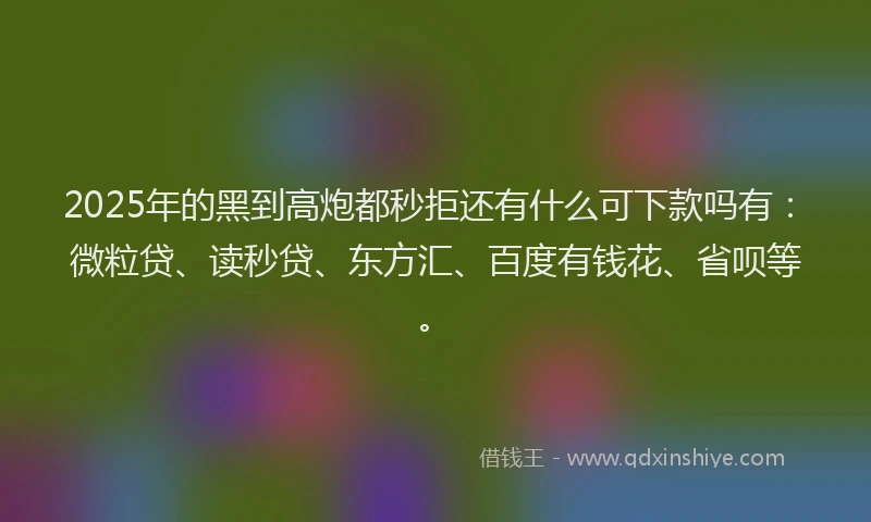 2025年的黑到高炮都秒拒还有什么可下款吗有：微粒贷、读秒贷、东方汇、百度有钱花、省呗等。