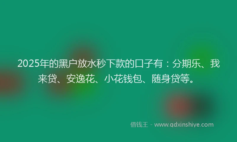 2025年的黑户放水秒下款的口子有：分期乐、我来贷、安逸花、小花钱包、随身贷等。