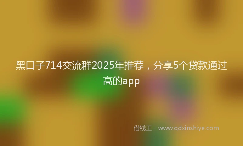 黑口子714交流群2025年推荐，分享5个贷款通过高的app