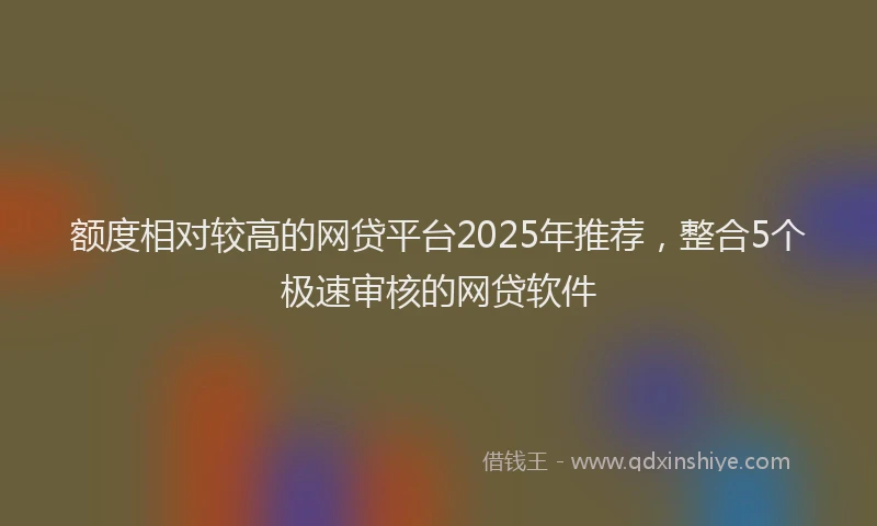 额度相对较高的网贷平台2025年推荐，整合5个极速审核的网贷软件