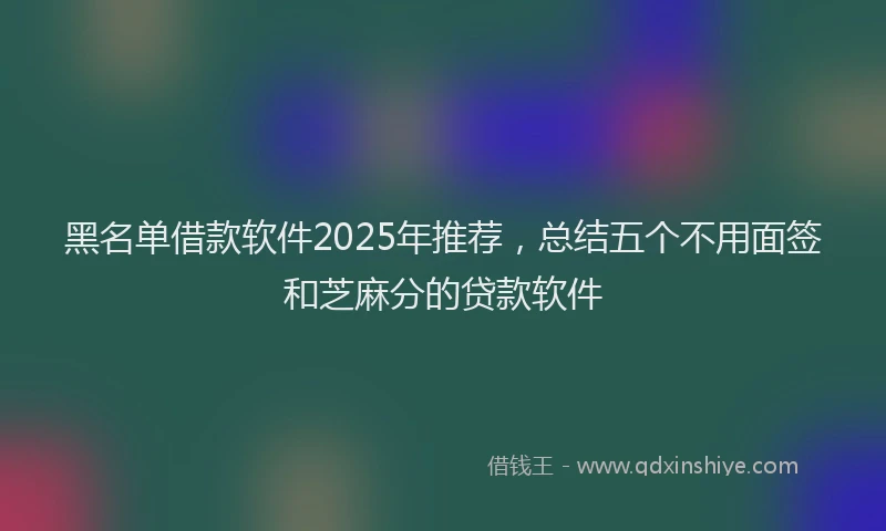 黑名单借款软件2025年推荐，总结五个不用面签和芝麻分的贷款软件