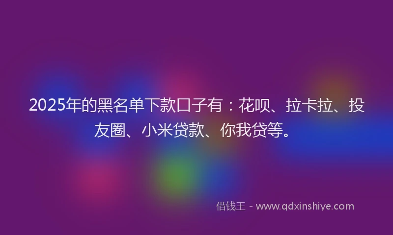 2025年的黑名单下款口子有：花呗、拉卡拉、投友圈、小米贷款、你我贷等。