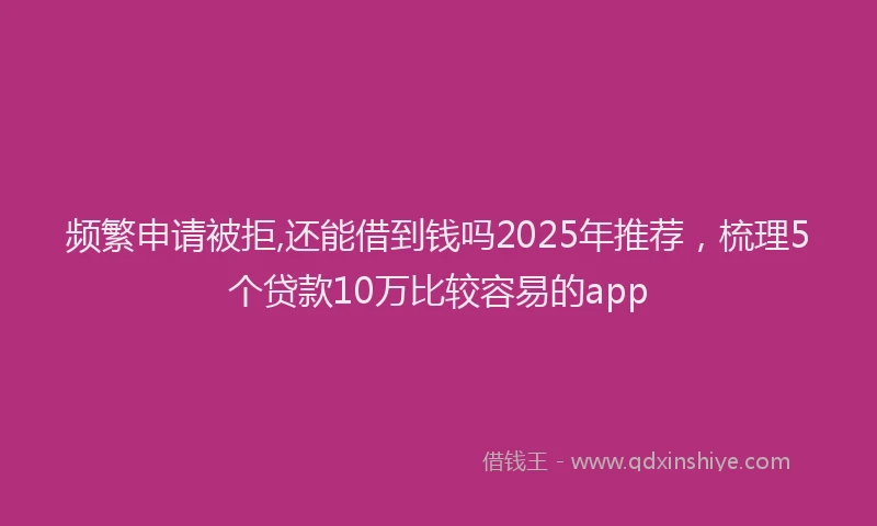 频繁申请被拒,还能借到钱吗2025年推荐，梳理5个贷款10万比较容易的app