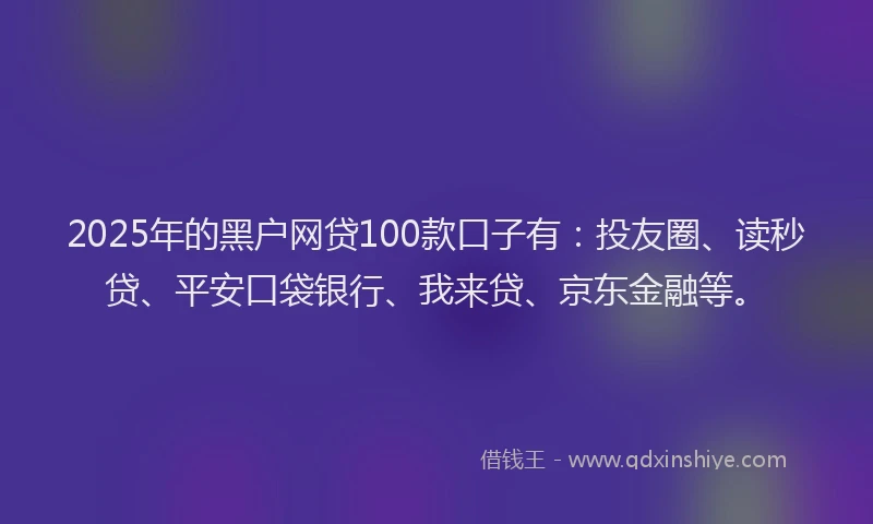 2025年的黑户网贷100款口子有：投友圈、读秒贷、平安口袋银行、我来贷、京东金融等。