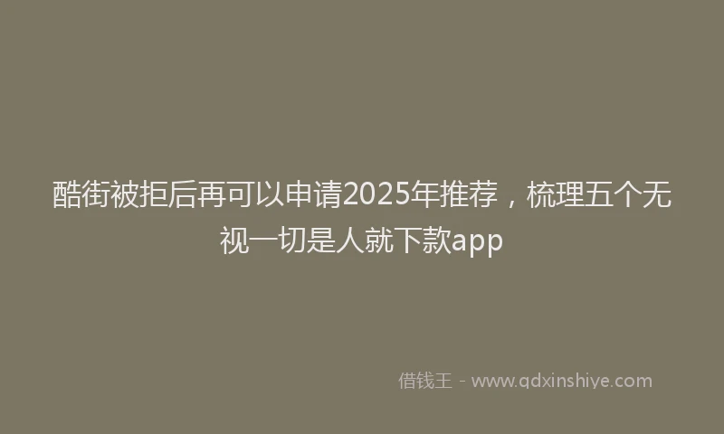 酷街被拒后再可以申请2025年推荐，梳理五个无视一切是人就下款app