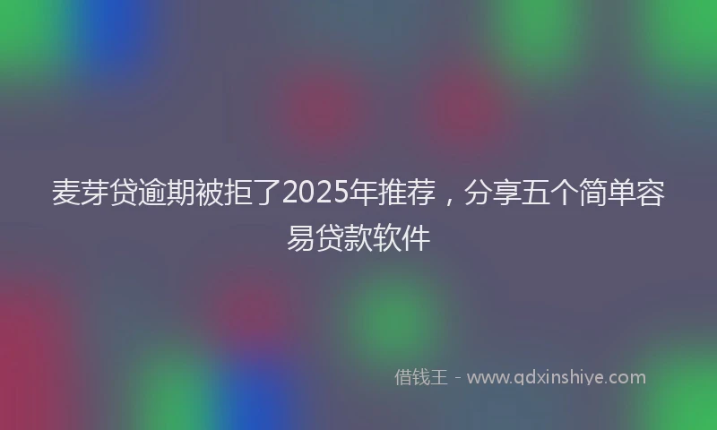麦芽贷逾期被拒了2025年推荐，分享五个简单容易贷款软件