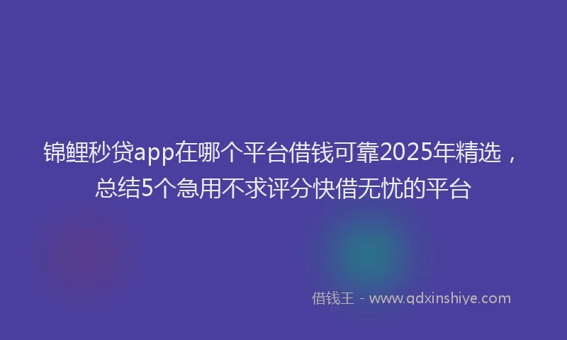 锦鲤秒贷app在哪个平台借钱可靠2025年精选，总结5个急用不求评分快借无忧的平台