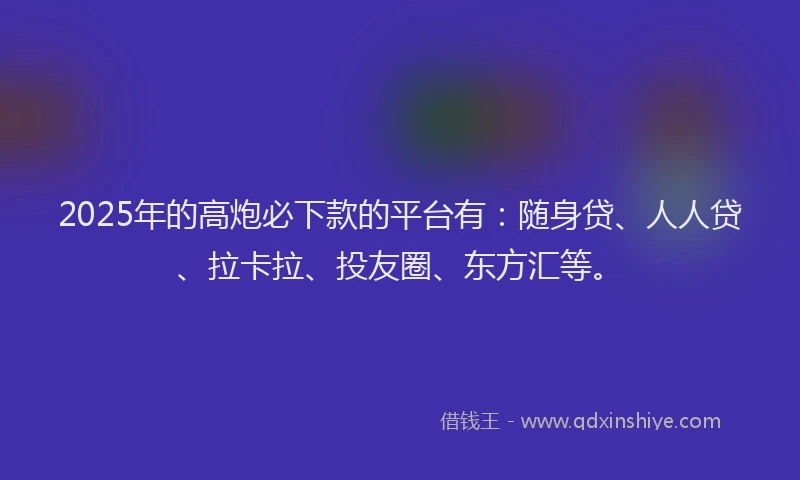 2025年的高炮必下款的平台有：随身贷、人人贷、拉卡拉、投友圈、东方汇等。