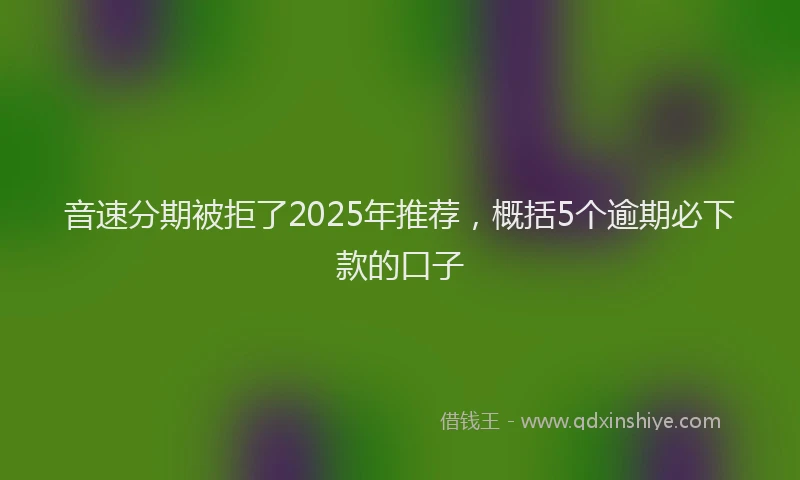 音速分期被拒了2025年推荐，概括5个逾期必下款的口子
