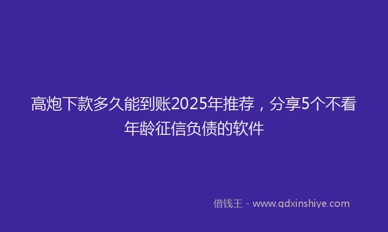 高炮下款多久能到账2025年推荐，分享5个不看年龄征信负债的软件
