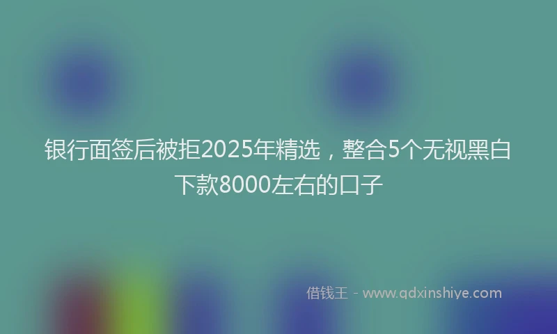银行面签后被拒2025年精选，整合5个无视黑白下款8000左右的口子