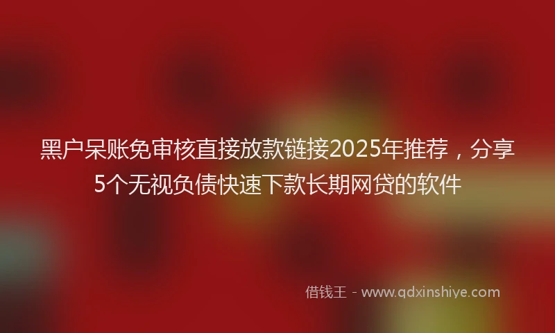 黑户呆账免审核直接放款链接2025年推荐，分享5个无视负债快速下款长期网贷的软件