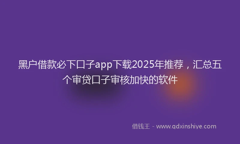 黑户借款必下口子app下载2025年推荐，汇总五个审贷口子审核加快的软件