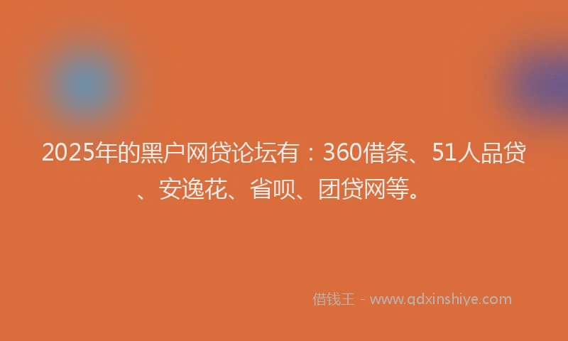 2025年的黑户网贷论坛有：360借条、51人品贷、安逸花、省呗、团贷网等。