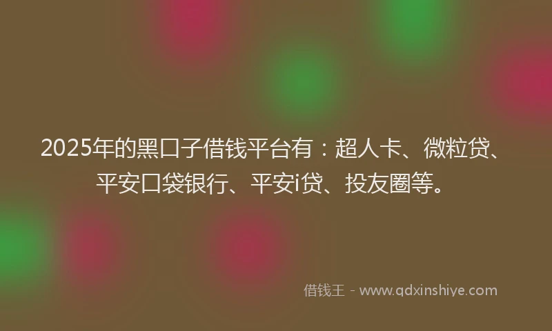 2025年的黑口子借钱平台有：超人卡、微粒贷、平安口袋银行、平安i贷、投友圈等。