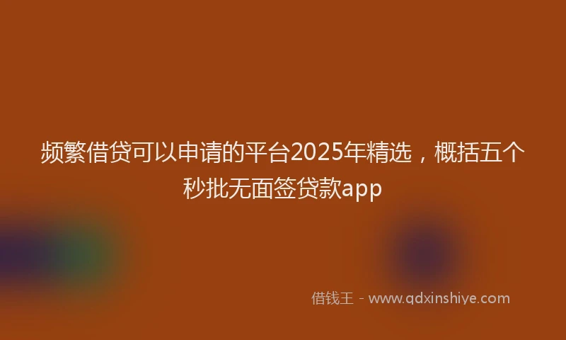 频繁借贷可以申请的平台2025年精选，概括五个秒批无面签贷款app
