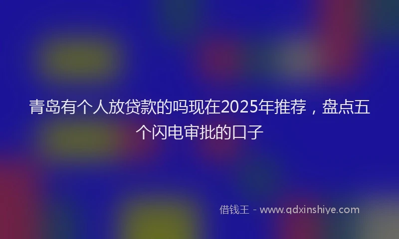 青岛有个人放贷款的吗现在2025年推荐，盘点五个闪电审批的口子