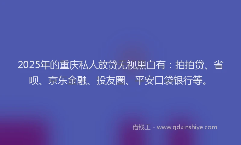 2025年的重庆私人放贷无视黑白有：拍拍贷、省呗、京东金融、投友圈、平安口袋银行等。