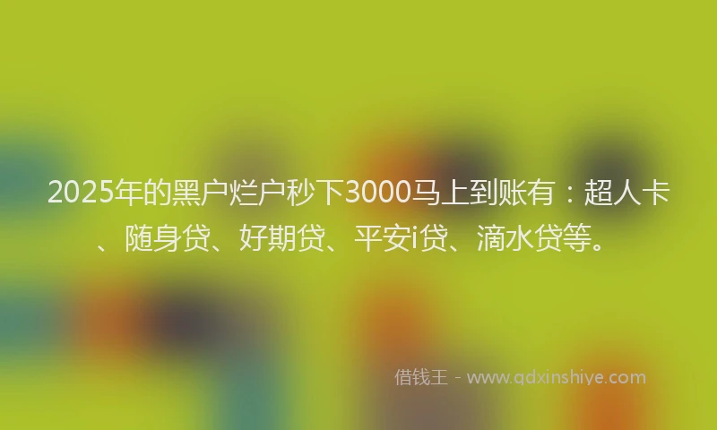 2025年的黑户烂户秒下3000马上到账有：超人卡、随身贷、好期贷、平安i贷、滴水贷等。