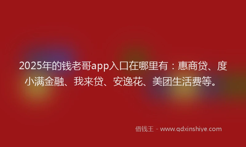 2025年的钱老哥app入口在哪里有：惠商贷、度小满金融、我来贷、安逸花、美团生活费等。