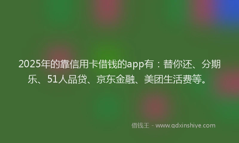 2025年的靠信用卡借钱的app有：替你还、分期乐、51人品贷、京东金融、美团生活费等。