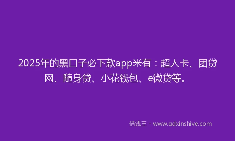 2025年的黑口子必下款app米有：超人卡、团贷网、随身贷、小花钱包、e微贷等。