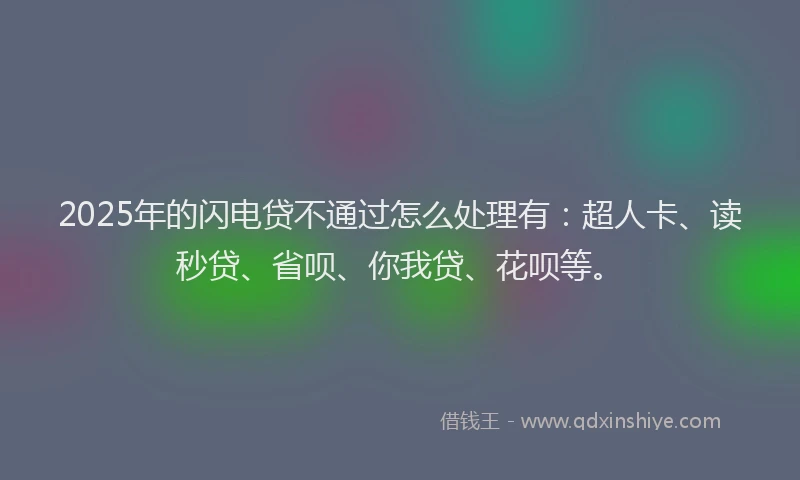 2025年的闪电贷不通过怎么处理有：超人卡、读秒贷、省呗、你我贷、花呗等。