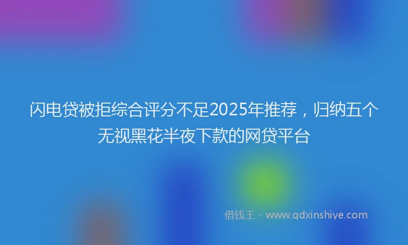 闪电贷被拒综合评分不足2025年推荐，归纳五个无视黑花半夜下款的网贷平台