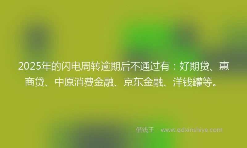 2025年的闪电周转逾期后不通过有：好期贷、惠商贷、中原消费金融、京东金融、洋钱罐等。