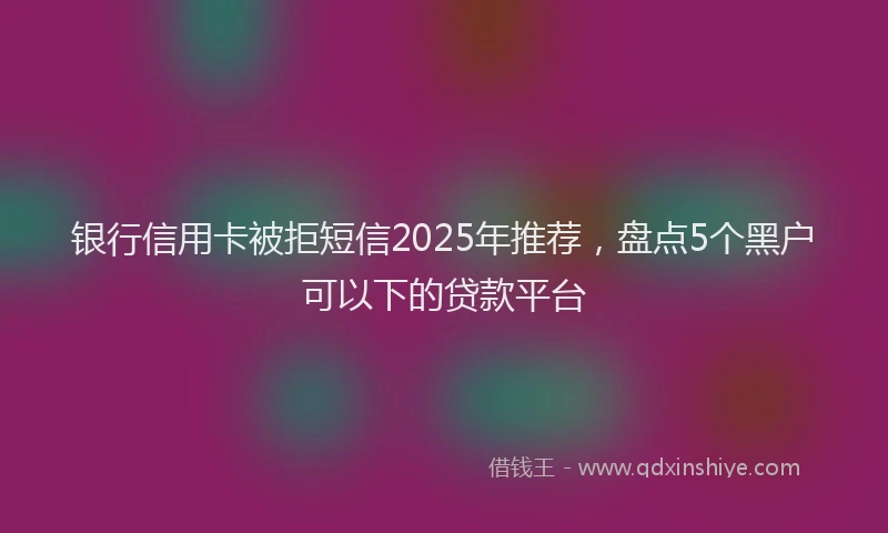 银行信用卡被拒短信2025年推荐，盘点5个黑户可以下的贷款平台