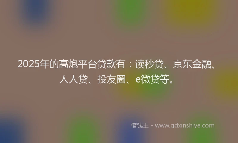 2025年的高炮平台贷款有：读秒贷、京东金融、人人贷、投友圈、e微贷等。