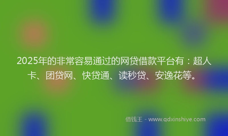 2025年的非常容易通过的网贷借款平台有：超人卡、团贷网、快贷通、读秒贷、安逸花等。