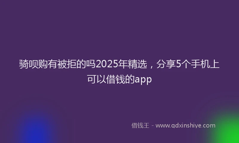 骑呗购有被拒的吗2025年精选，分享5个手机上可以借钱的app