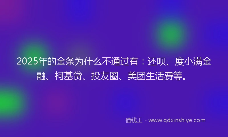 2025年的金条为什么不通过有：还呗、度小满金融、柯基贷、投友圈、美团生活费等。