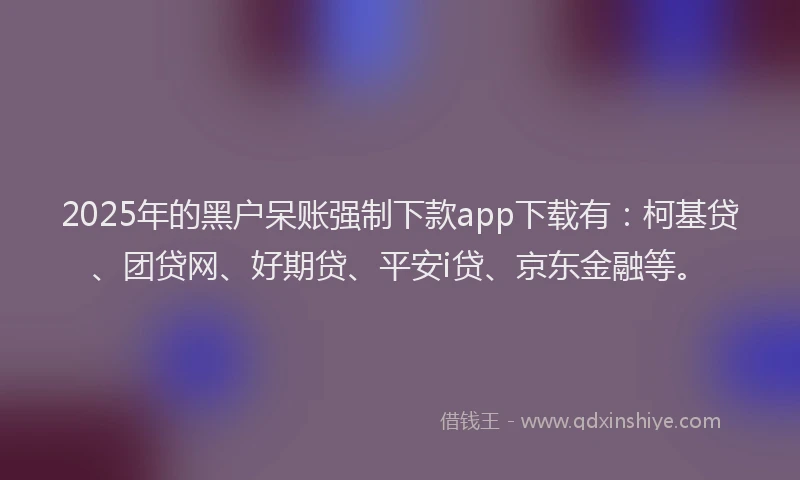 2025年的黑户呆账强制下款app下载有：柯基贷、团贷网、好期贷、平安i贷、京东金融等。