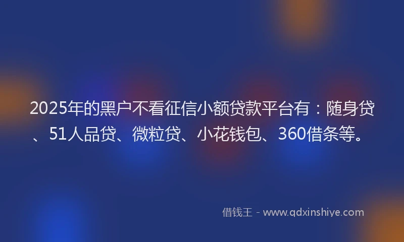 2025年的黑户不看征信小额贷款平台有：随身贷、51人品贷、微粒贷、小花钱包、360借条等。