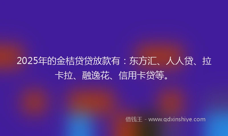 2025年的金桔贷贷放款有：东方汇、人人贷、拉卡拉、融逸花、信用卡贷等。