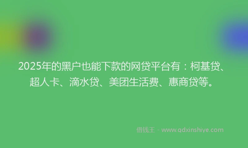 2025年的黑户也能下款的网贷平台有：柯基贷、超人卡、滴水贷、美团生活费、惠商贷等。