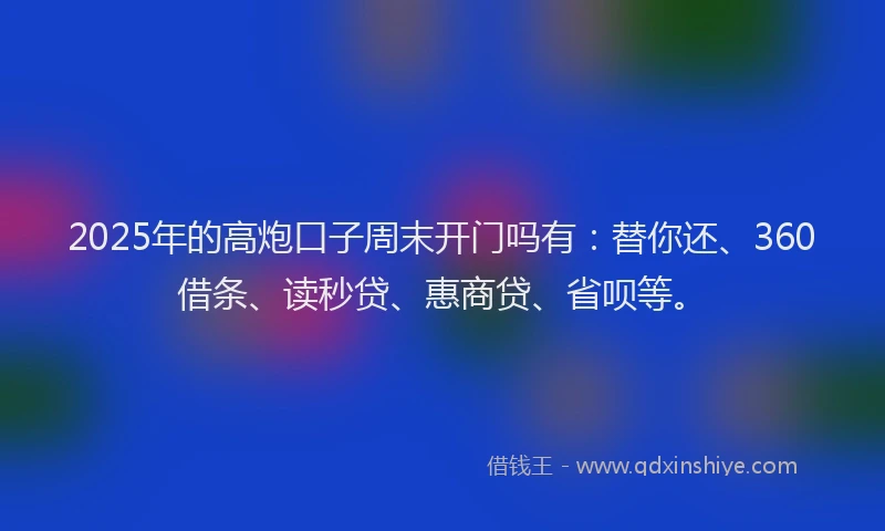2025年的高炮口子周末开门吗有：替你还、360借条、读秒贷、惠商贷、省呗等。