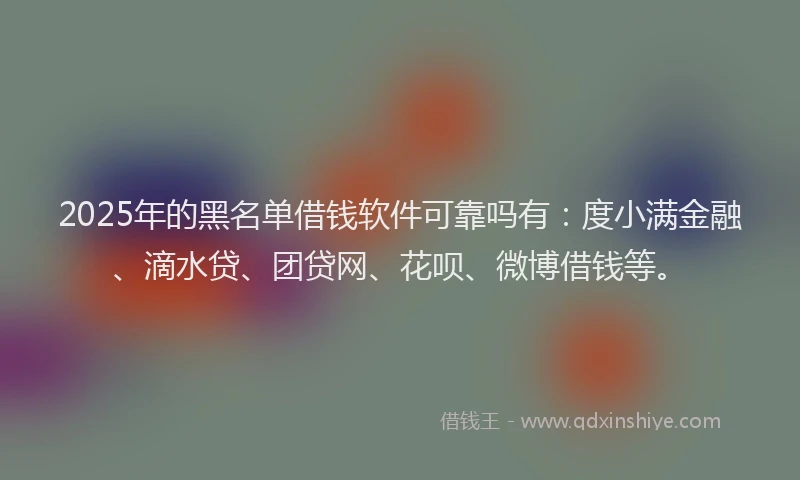 2025年的黑名单借钱软件可靠吗有：度小满金融、滴水贷、团贷网、花呗、微博借钱等。