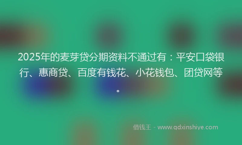 2025年的麦芽贷分期资料不通过有：平安口袋银行、惠商贷、百度有钱花、小花钱包、团贷网等。